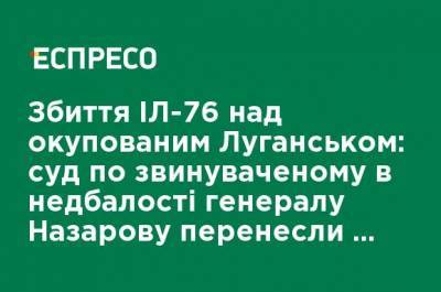 Сбивание Ил-76 над оккупированным Луганском: суд по обвиняемому в халатности генералу Назарову перенесли на август