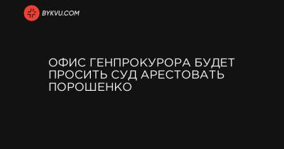 Офис генпрокурора будет просить суд арестовать Порошенко
