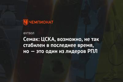 Семак: ЦСКА, возможно, не так стабилен в последнее время, но — это один из лидеров РПЛ