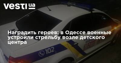 Наградить героев: в Одессе военные устроили стрельбу возле детского центра