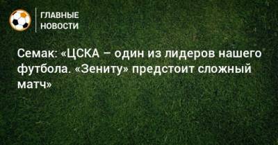 Семак: «ЦСКА – один из лидеров нашего футбола. «Зениту» предстоит сложный матч»