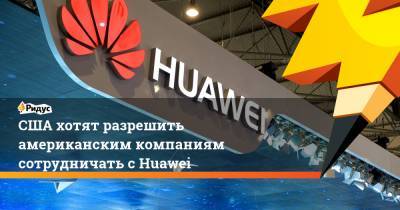 США хотят разрешить американским компаниям сотрудничать с Huawei
