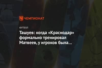 Ташуев: когда «Краснодар» формально тренировал Матвеев, у игроков была небольшая путаница