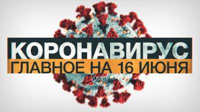 Коронавирус в России и мире: главные новости о распространении COVID-19 на 16 июня