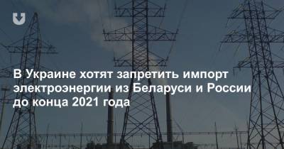 В Украине хотят запретить импорт электроэнергии из Беларуси и России до конца 2021 года