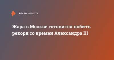 Жара в Москве готовится побить рекорд со времен Александра III