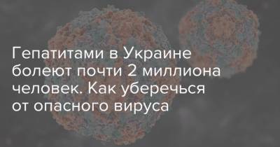 Гепатитами в Украине болеют почти 2 миллиона человек. Как уберечься от опасного вируса