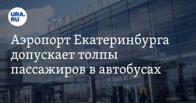 Аэропорт Екатеринбурга допускает толпы пассажиров в автобусах. ФОТО