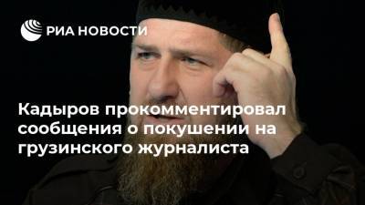 Кадыров прокомментировал сообщения о покушении на грузинского журналиста