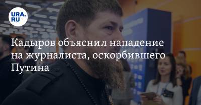 Кадыров объяснил нападение на журналиста, оскорбившего Путина