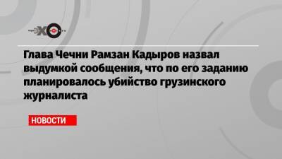 Глава Чечни Рамзан Кадыров назвал выдумкой сообщения, что по его заданию планировалось убийство грузинского журналиста