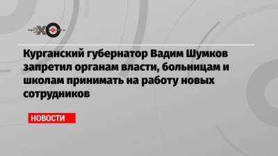 Курганский губернатор Вадим Шумков запретил органам власти, больницам и школам принимать на работу новых сотрудников