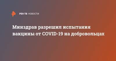 Минздрав разрешил испытания вакцины от COVID-19 на добровольцах