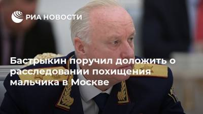 Бастрыкин поручил доложить о расследовании похищения мальчика в Москве