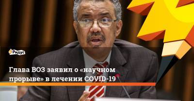 Глава ВОЗ заявил о «научном прорыве» в лечении COVID-19