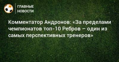 Комментатор Андронов: «За пределами чемпионатов топ-10 Ребров – один из самых перспективных тренеров»