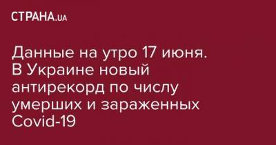 Данные на утро 17 июня. В Украине новый антирекорд по числу умерших и зараженных Covid-19