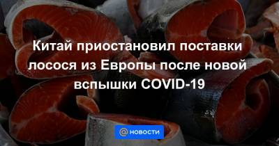 Китай приостановил поставки лосося из Европы после новой вспышки COVID-19