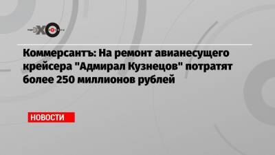 Коммерсантъ: На ремонт авианесущего крейсера «Адмирал Кузнецов» потратят более 250 миллионов рублей