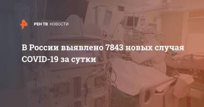 В России выявлено 7843 новых случая COVID-19 за сутки