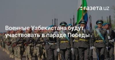 Военные Узбекистана будут участвовать в параде Победы