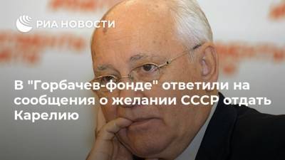 В "Горбачев-фонде" ответили на сообщения о желании СССР отдать Карелию