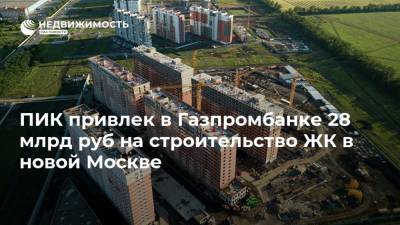 ПИК привлек в Газпромбанке 28 млрд руб на строительство ЖК в новой Москве