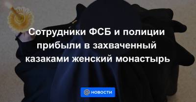 Сотрудники ФСБ и полиции прибыли в захваченный казаками женский монастырь