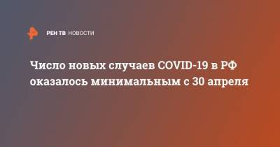 Число новых случаев COVID-19 в РФ оказалось минимальным с 30 апреля
