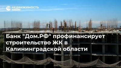 Банк "Дом.РФ" профинансирует строительство ЖК в Калининградской области