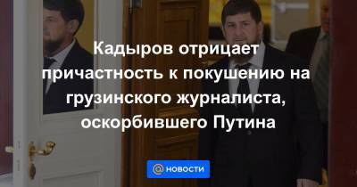 Кадыров отрицает причастность к покушению на грузинского журналиста, оскорбившего Путина