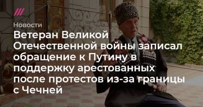 Ветеран Великой Отечественной войны записал обращение к Путину в поддержку арестованных после протестов из-за границы с Чечней