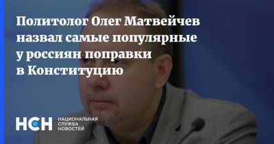 Политолог Олег Матвейчев назвал самые популярные у россиян поправки в Конституцию