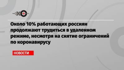 Около 10% работающих россиян продолжают трудиться в удаленном режиме, несмотря на снятие ограничений по коронавирусу