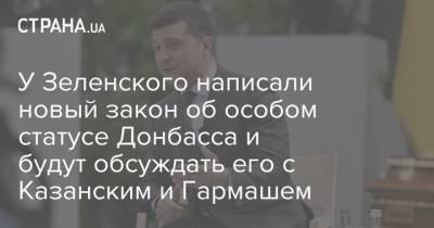 У Зеленского написали новый закон об особом статусе Донбасса и будут обсуждать его с Казанским и Гармашем