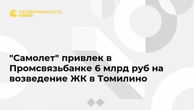 "Самолет" привлек в Промсвязьбанке 6 млрд руб на возведение ЖК в Томилино