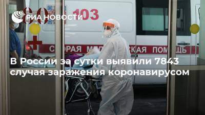 В России за сутки выявили 7843 случая заражения коронавирусом