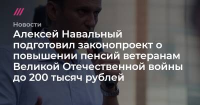 Алексей Навальный подготовил законопроект о повышении пенсий ветеранам Великой Отечественной войны до 200 тысяч рублей