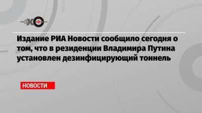 Издание РИА Новости сообщило сегодня о том, что в резиденции Владимира Путина установлен дезинфицирующий тоннель