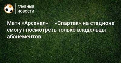 Матч «Арсенал» – «Спартак» на стадионе смогут посмотреть только владельцы абонементов