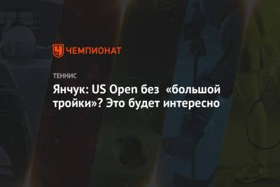 Янчук: US Open без «большой тройки»? Это будет интересно