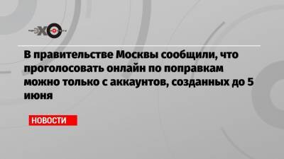 В правительстве Москвы сообщили, что проголосовать онлайн по поправкам можно только с аккаунтов, созданных до 5 июня