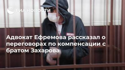Адвокат Ефремова рассказал о переговорах по компенсации с братом Захарова