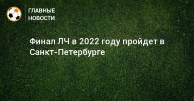 Финал ЛЧ в 2022 году пройдет в Санкт-Петербурге