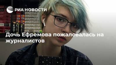 Дочь Ефремова пожаловалась на журналистов