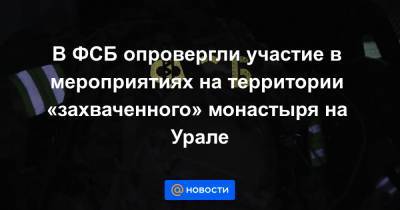 В ФСБ опровергли участие в мероприятиях на территории «захваченного» монастыря на Урале