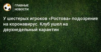 У шестерых игроков «Ростова» подозрение на коронавирус. Клуб ушел на двухнедельный карантин