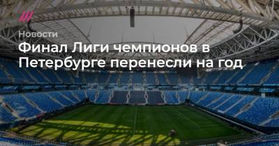Финал Лиги чемпионов в Петербурге перенесли на год