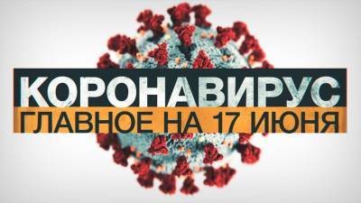 Коронавирус в России и мире: главные новости о распространении COVID-19 на 17 июня