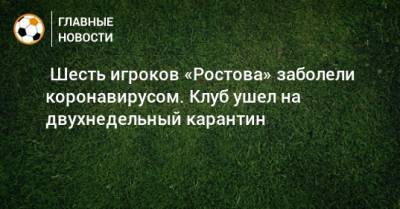 ⚡Шесть игроков «Ростова» заболели коронавирусом. Клуб ушел на двухнедельный карантин